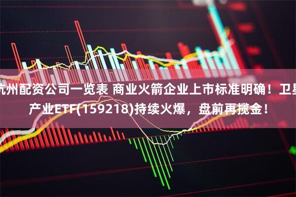 杭州配资公司一览表 商业火箭企业上市标准明确！卫星产业ETF(159218)持续火爆，盘前再揽金！