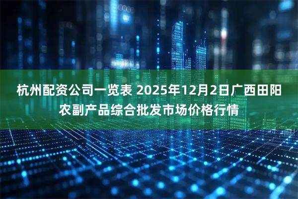 杭州配资公司一览表 2025年12月2日广西田阳农副产品综合批发市场价格行情