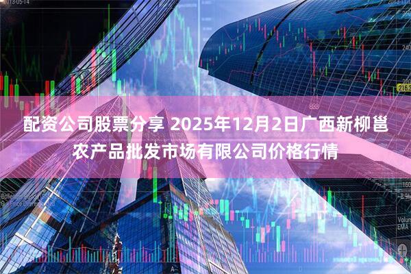 配资公司股票分享 2025年12月2日广西新柳邕农产品批发市场有限公司价格行情