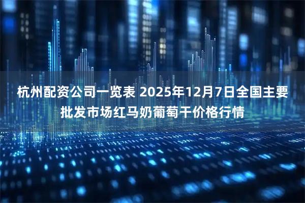 杭州配资公司一览表 2025年12月7日全国主要批发市场红马奶葡萄干价格行情