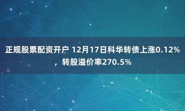 正规股票配资开户 12月17日科华转债上涨0.12%，转股溢价率270.5%