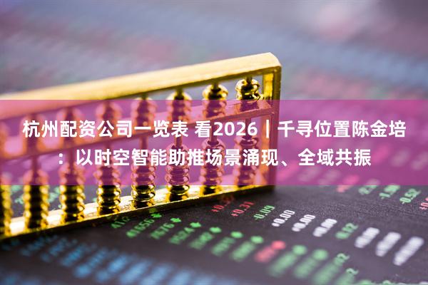 杭州配资公司一览表 看2026｜千寻位置陈金培：以时空智能助推场景涌现、全域共振