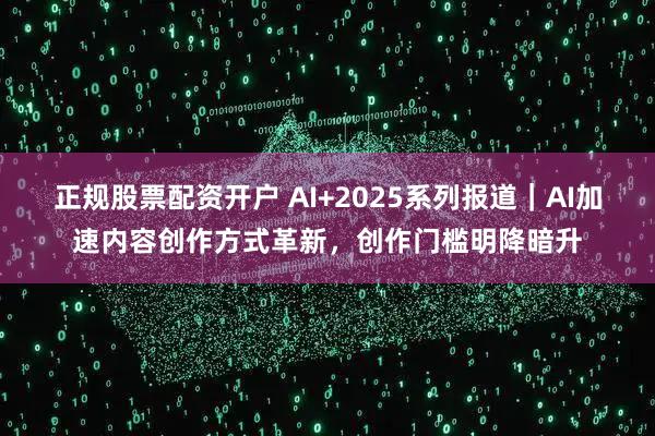 正规股票配资开户 AI+2025系列报道｜AI加速内容创作方式革新，创作门槛明降暗升