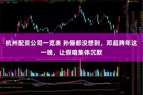 杭州配资公司一览表 孙俪都没想到，邓超跨年这一晚，让假唱集体沉默