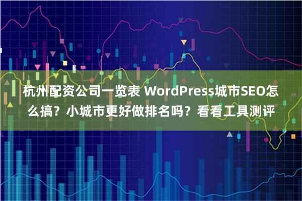 杭州配资公司一览表 WordPress城市SEO怎么搞？小城市更好做排名吗？看看工具测评