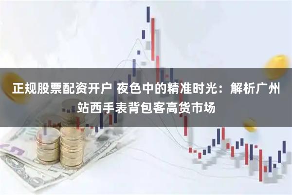 正规股票配资开户 夜色中的精准时光：解析广州站西手表背包客高货市场