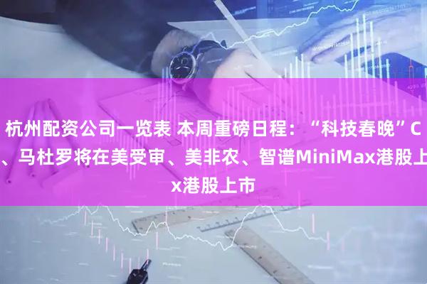 杭州配资公司一览表 本周重磅日程：“科技春晚”CES、马杜罗将在美受审、美非农、智谱MiniMax港股上市
