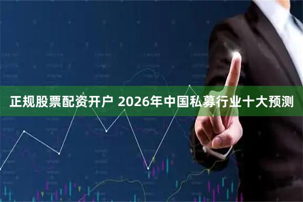 正规股票配资开户 2026年中国私募行业十大预测