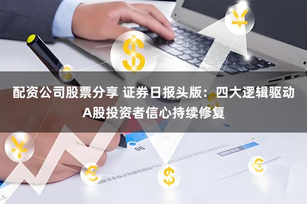 配资公司股票分享 证券日报头版：四大逻辑驱动A股投资者信心持续修复