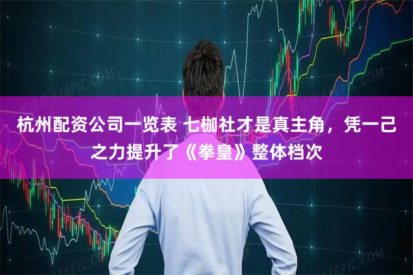 杭州配资公司一览表 七枷社才是真主角，凭一己之力提升了《拳皇》整体档次