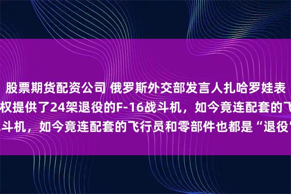 股票期货配资公司 俄罗斯外交部发言人扎哈罗娃表示，荷兰先是向基辅政权提供了24架退役的F-16战斗机，如今竟连配套的飞行员和零部件也都是“退役”的