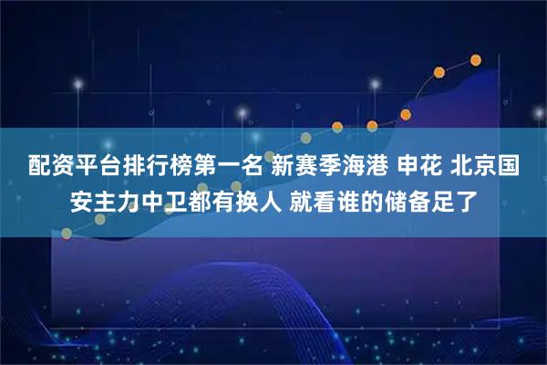 配资平台排行榜第一名 新赛季海港 申花 北京国安主力中卫都有换人 就看谁的储备足了