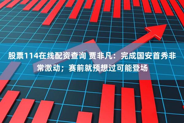 股票114在线配资查询 贾非凡：完成国安首秀非常激动；赛前就预想过可能登场