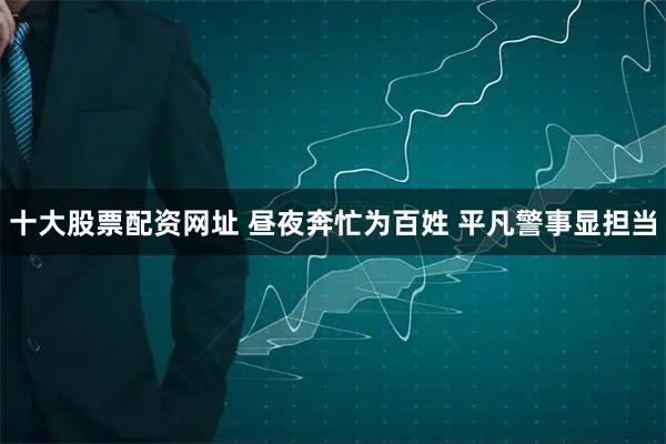 十大股票配资网址 昼夜奔忙为百姓 平凡警事显担当