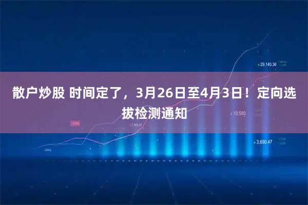 散户炒股 时间定了，3月26日至4月3日！定向选拔检测通知