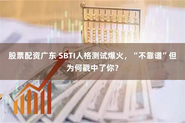 股票配资广东 SBTI人格测试爆火，“不靠谱”但为何戳中了你？