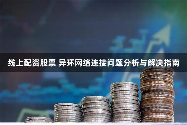线上配资股票 异环网络连接问题分析与解决指南