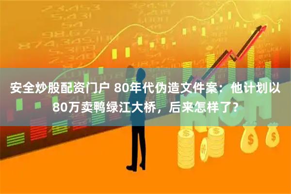 安全炒股配资门户 80年代伪造文件案：他计划以80万卖鸭绿江大桥，后来怎样了？