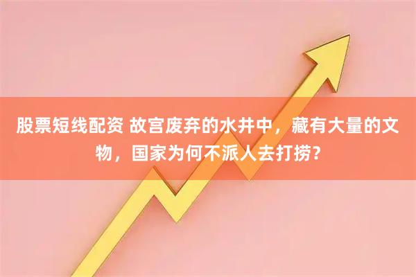 股票短线配资 故宫废弃的水井中，藏有大量的文物，国家为何不派人去打捞？