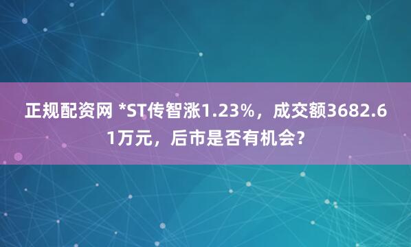 正规配资网 *ST传智涨1.23%，成交额3682.61万元，后市是否有机会？