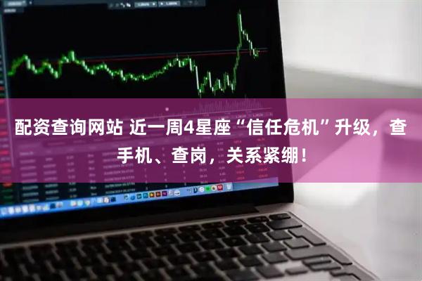 配资查询网站 近一周4星座“信任危机”升级，查手机、查岗，关系紧绷！