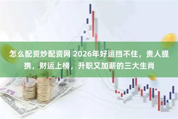 怎么配资炒配资网 2026年好运挡不住，贵人提携，财运上榜，升职又加薪的三大生肖