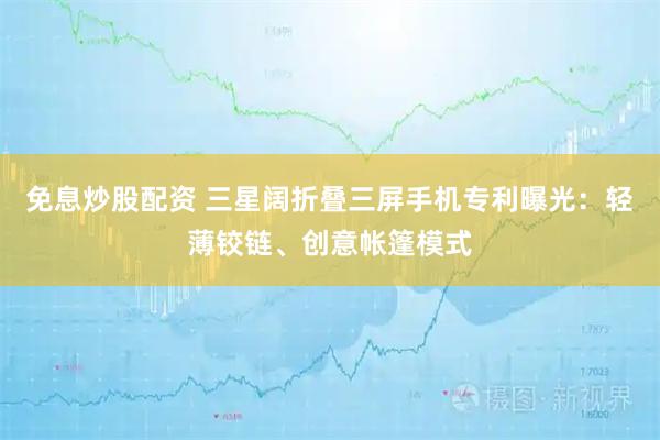 免息炒股配资 三星阔折叠三屏手机专利曝光：轻薄铰链、创意帐篷模式