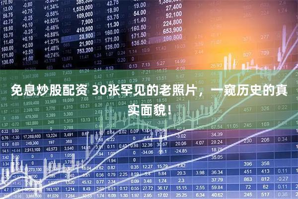 免息炒股配资 30张罕见的老照片，一窥历史的真实面貌！
