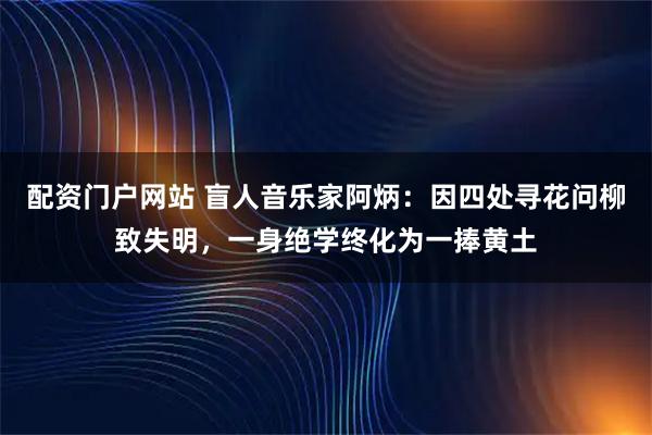 配资门户网站 盲人音乐家阿炳：因四处寻花问柳致失明，一身绝学终化为一捧黄土