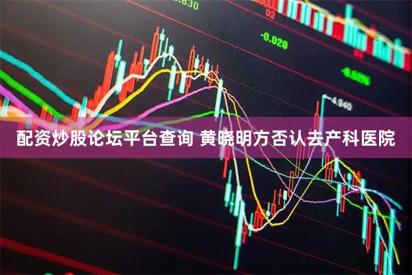 配资炒股论坛平台查询 黄晓明方否认去产科医院