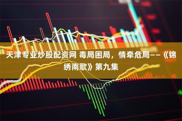 天津专业炒股配资网 毒局困局，情牵危局——《锦绣南歌》第九集